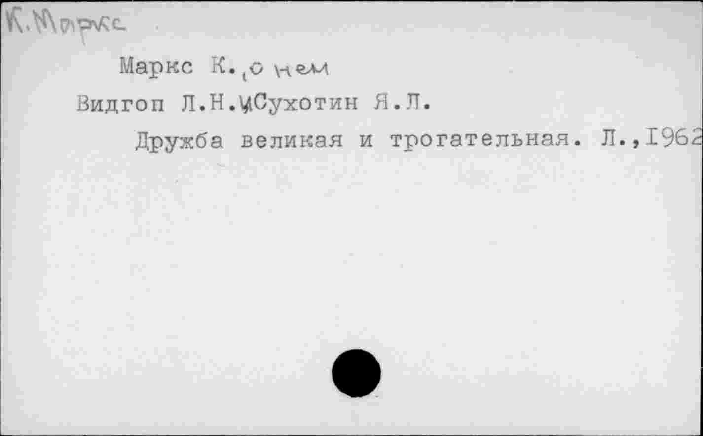 ﻿
Маркс К.(о\лем
Видгоп Л.Н.цСухотин Я.Л.
Дружба великая и трогательная. Л.,196